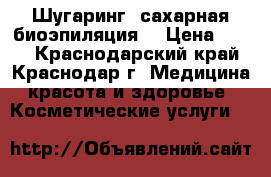 Шугаринг (сахарная биоэпиляция) › Цена ­ 200 - Краснодарский край, Краснодар г. Медицина, красота и здоровье » Косметические услуги   